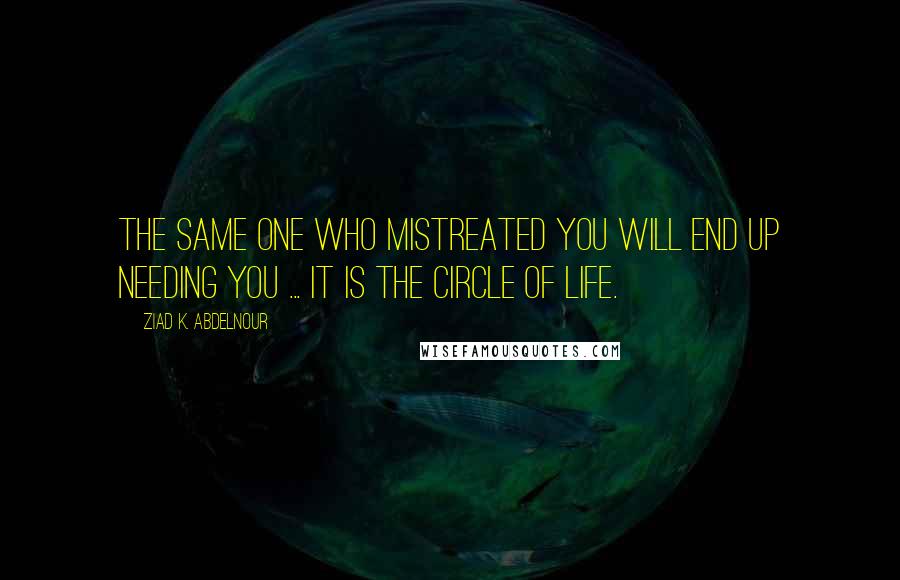 Ziad K. Abdelnour Quotes: The same one who mistreated you will end up needing you ... It is the circle of life.