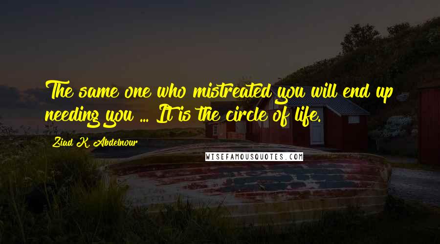Ziad K. Abdelnour Quotes: The same one who mistreated you will end up needing you ... It is the circle of life.