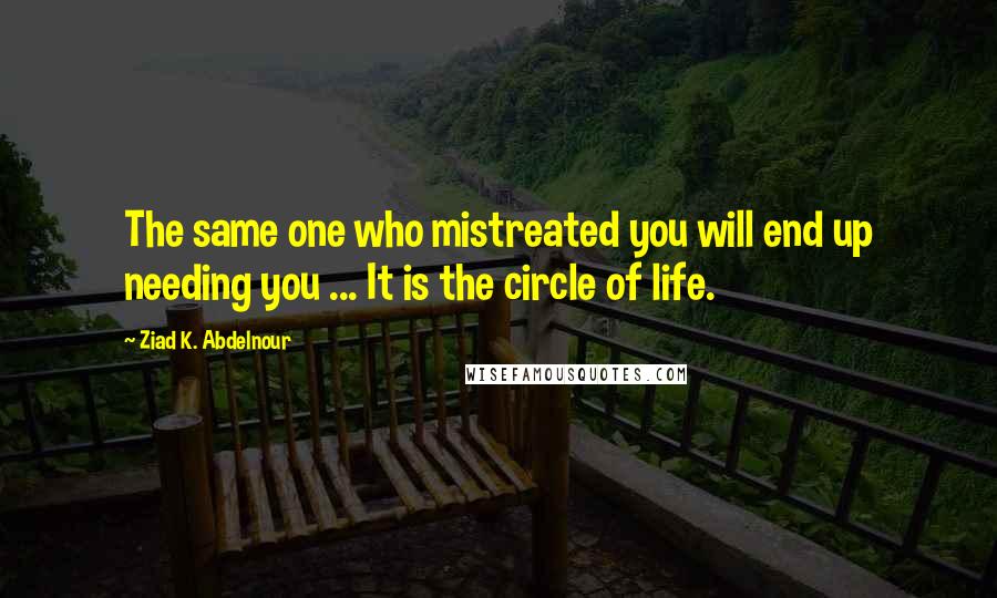 Ziad K. Abdelnour Quotes: The same one who mistreated you will end up needing you ... It is the circle of life.