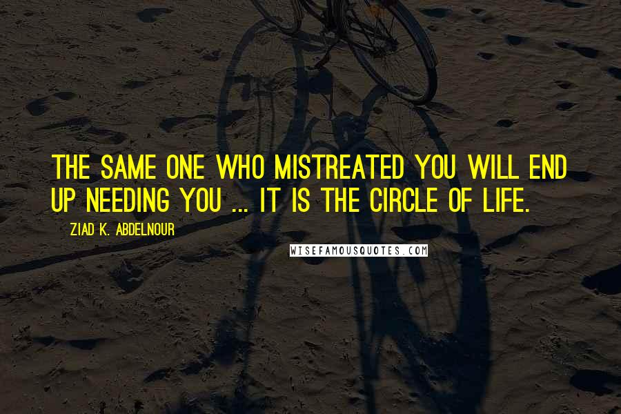 Ziad K. Abdelnour Quotes: The same one who mistreated you will end up needing you ... It is the circle of life.