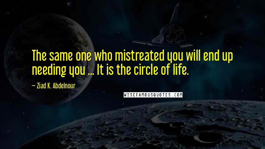 Ziad K. Abdelnour Quotes: The same one who mistreated you will end up needing you ... It is the circle of life.