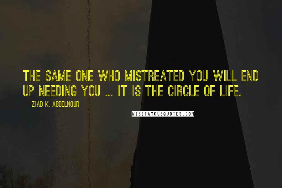 Ziad K. Abdelnour Quotes: The same one who mistreated you will end up needing you ... It is the circle of life.