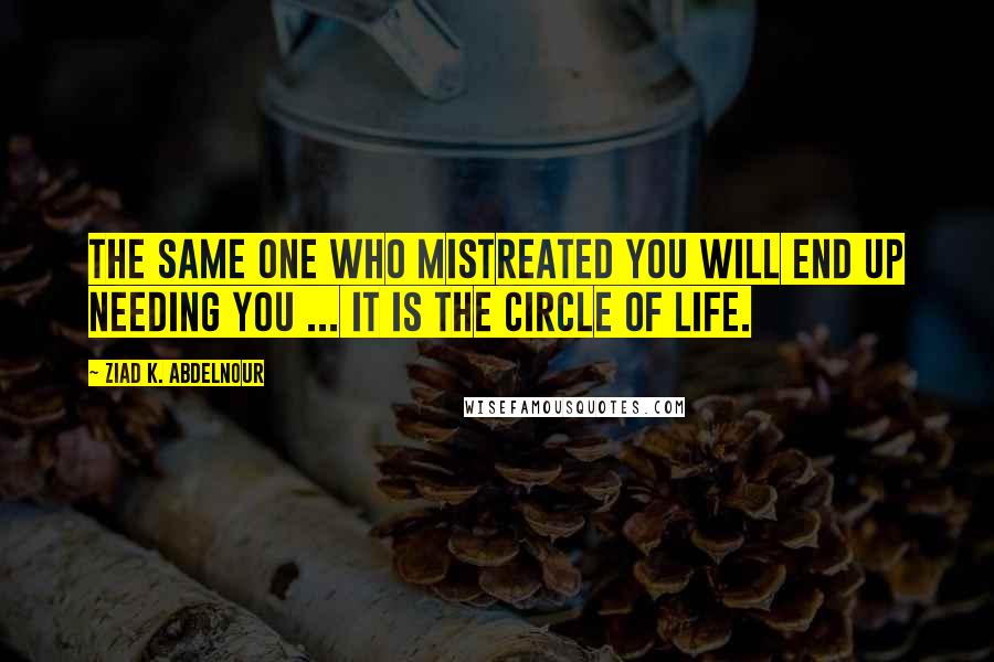 Ziad K. Abdelnour Quotes: The same one who mistreated you will end up needing you ... It is the circle of life.