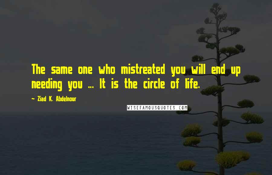 Ziad K. Abdelnour Quotes: The same one who mistreated you will end up needing you ... It is the circle of life.