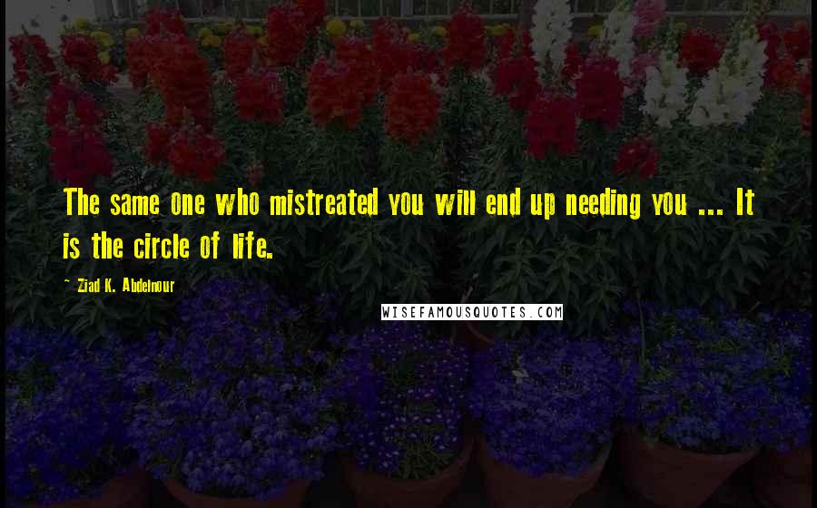 Ziad K. Abdelnour Quotes: The same one who mistreated you will end up needing you ... It is the circle of life.