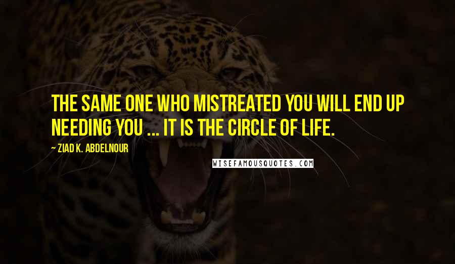 Ziad K. Abdelnour Quotes: The same one who mistreated you will end up needing you ... It is the circle of life.