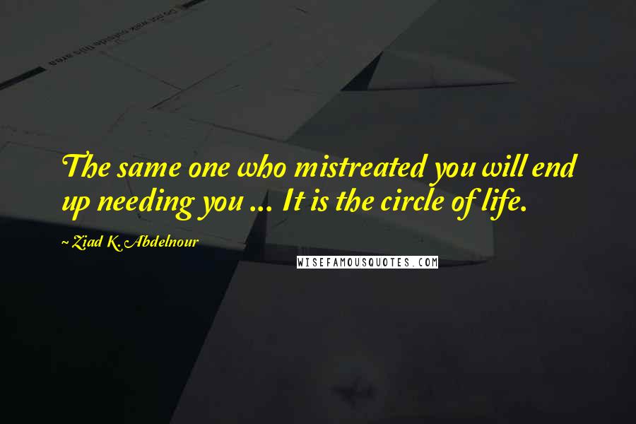 Ziad K. Abdelnour Quotes: The same one who mistreated you will end up needing you ... It is the circle of life.