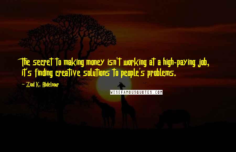 Ziad K. Abdelnour Quotes: The secret to making money isn't working at a high-paying job, it's finding creative solutions to people's problems.