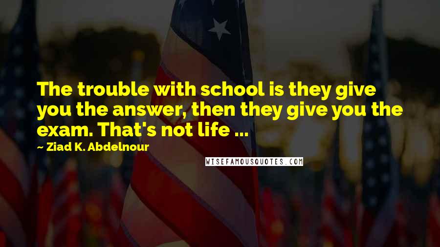 Ziad K. Abdelnour Quotes: The trouble with school is they give you the answer, then they give you the exam. That's not life ...