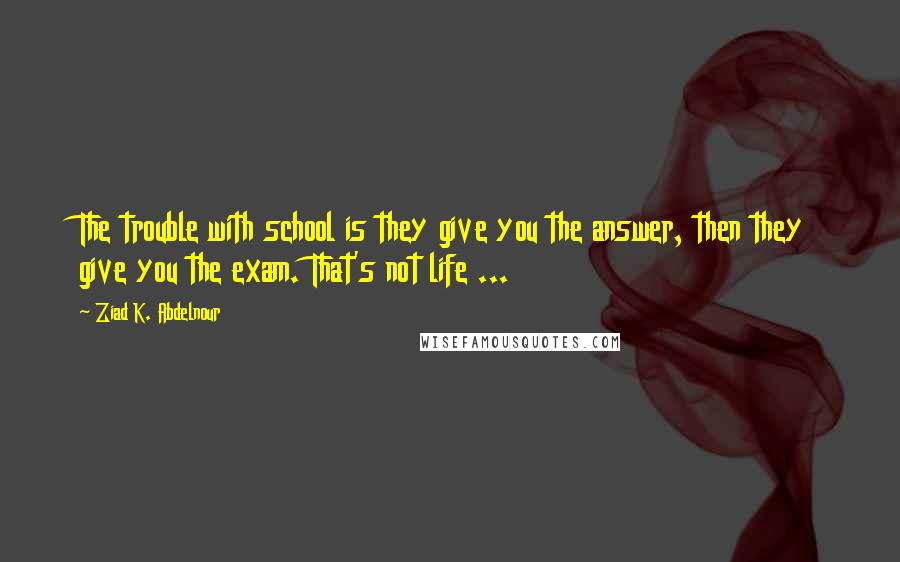 Ziad K. Abdelnour Quotes: The trouble with school is they give you the answer, then they give you the exam. That's not life ...
