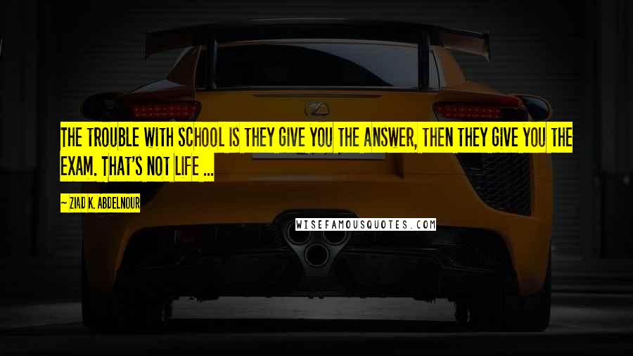 Ziad K. Abdelnour Quotes: The trouble with school is they give you the answer, then they give you the exam. That's not life ...