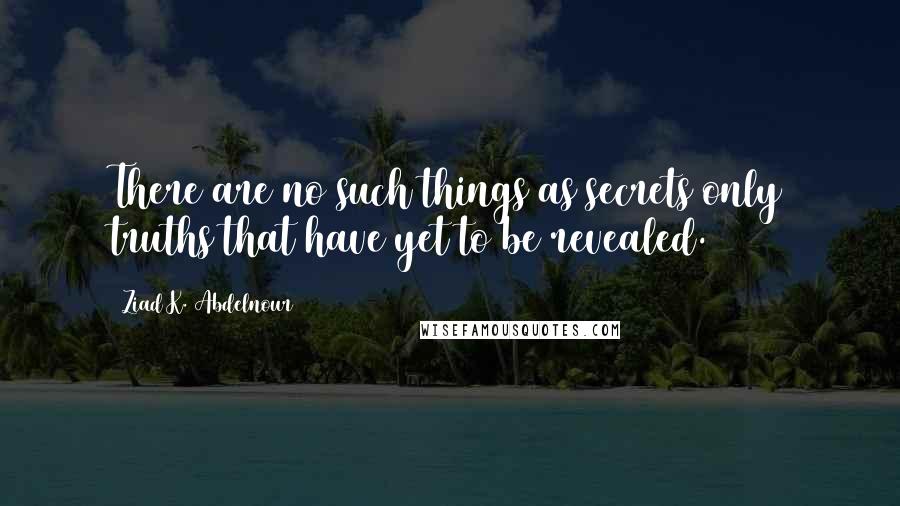 Ziad K. Abdelnour Quotes: There are no such things as secrets only truths that have yet to be revealed.