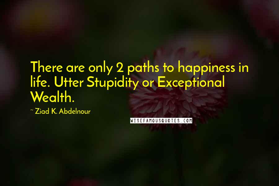 Ziad K. Abdelnour Quotes: There are only 2 paths to happiness in life. Utter Stupidity or Exceptional Wealth.