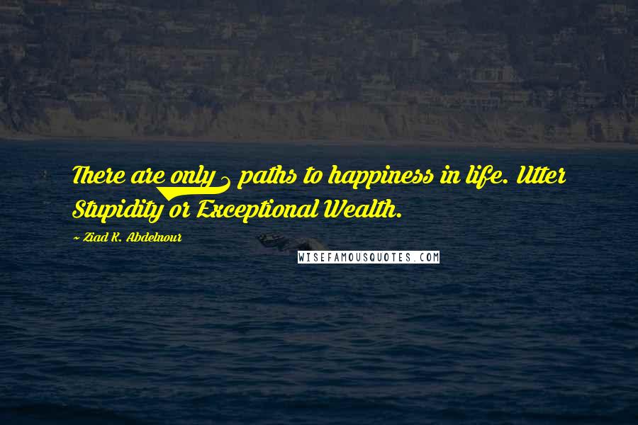 Ziad K. Abdelnour Quotes: There are only 2 paths to happiness in life. Utter Stupidity or Exceptional Wealth.