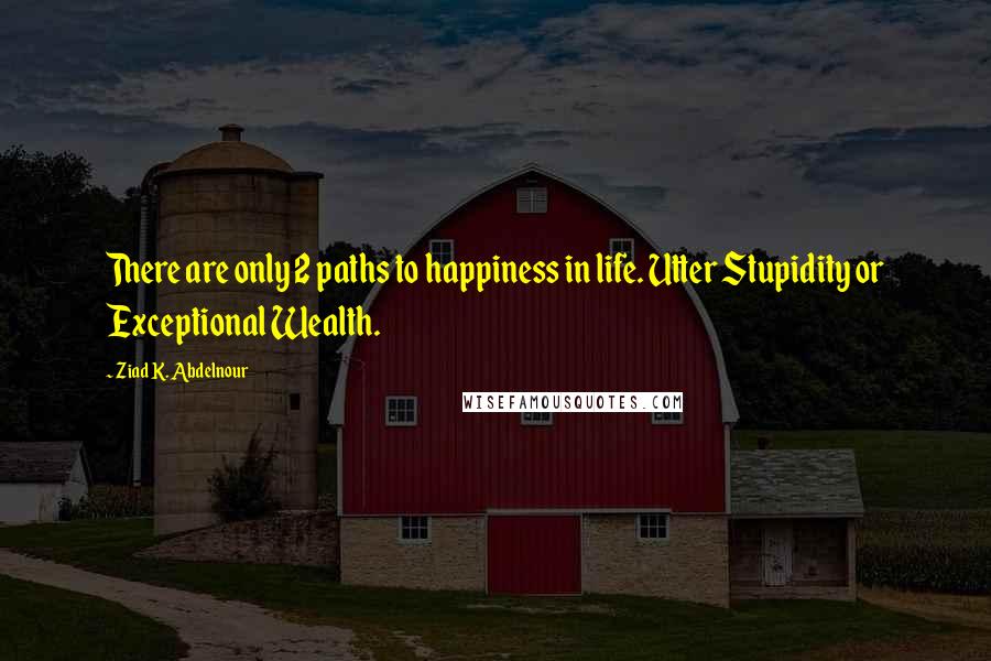 Ziad K. Abdelnour Quotes: There are only 2 paths to happiness in life. Utter Stupidity or Exceptional Wealth.