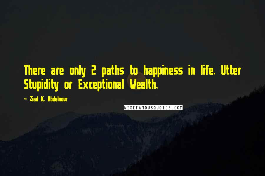 Ziad K. Abdelnour Quotes: There are only 2 paths to happiness in life. Utter Stupidity or Exceptional Wealth.