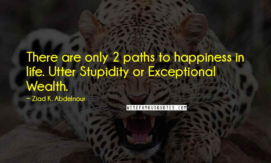 Ziad K. Abdelnour Quotes: There are only 2 paths to happiness in life. Utter Stupidity or Exceptional Wealth.