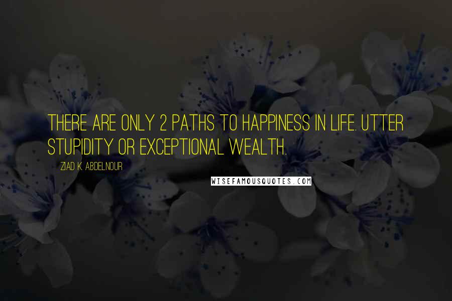 Ziad K. Abdelnour Quotes: There are only 2 paths to happiness in life. Utter Stupidity or Exceptional Wealth.