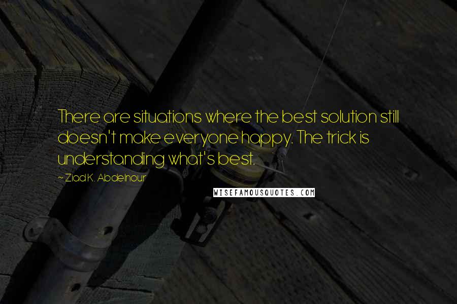 Ziad K. Abdelnour Quotes: There are situations where the best solution still doesn't make everyone happy. The trick is understanding what's best.