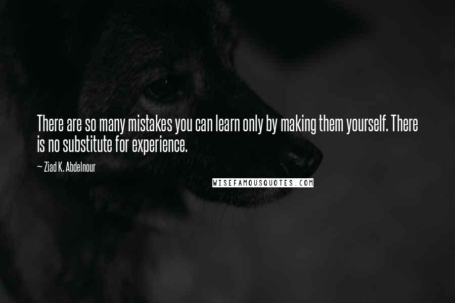 Ziad K. Abdelnour Quotes: There are so many mistakes you can learn only by making them yourself. There is no substitute for experience.