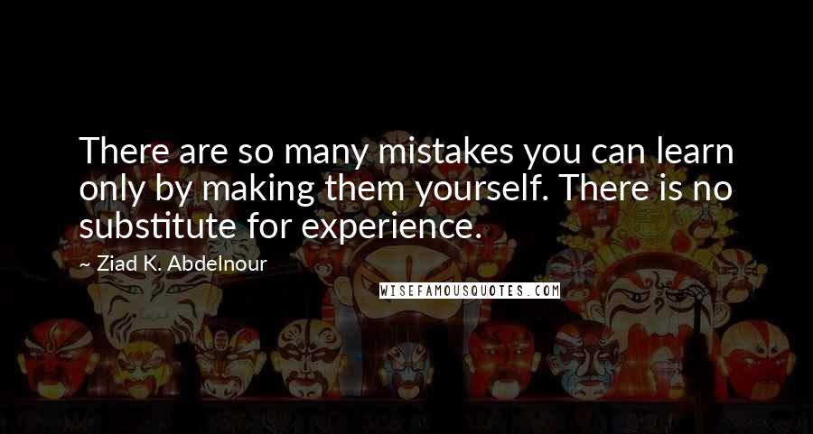 Ziad K. Abdelnour Quotes: There are so many mistakes you can learn only by making them yourself. There is no substitute for experience.