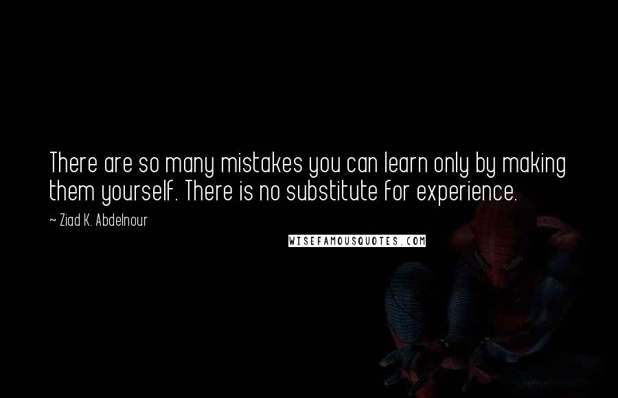 Ziad K. Abdelnour Quotes: There are so many mistakes you can learn only by making them yourself. There is no substitute for experience.