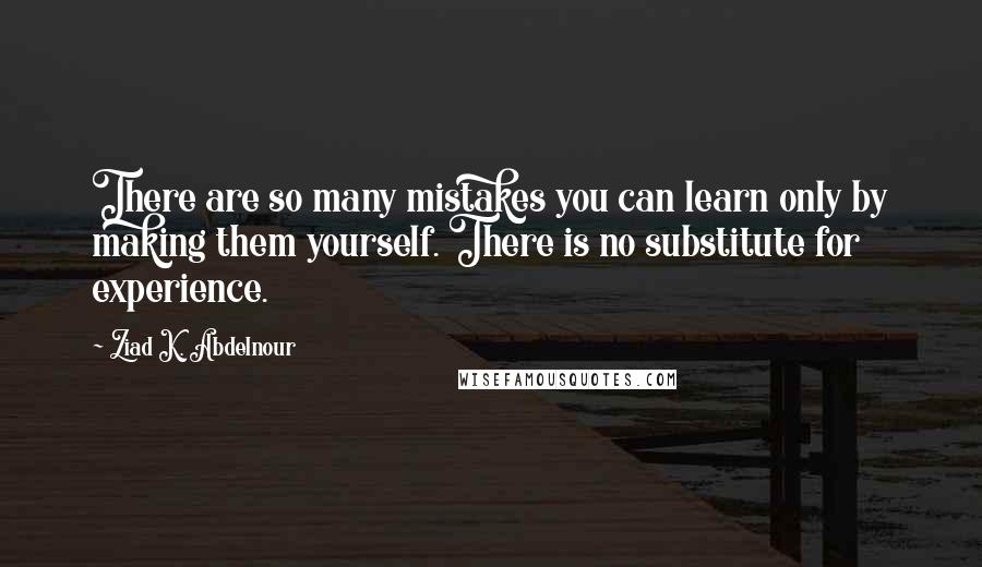 Ziad K. Abdelnour Quotes: There are so many mistakes you can learn only by making them yourself. There is no substitute for experience.