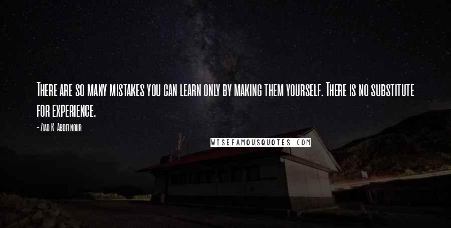 Ziad K. Abdelnour Quotes: There are so many mistakes you can learn only by making them yourself. There is no substitute for experience.