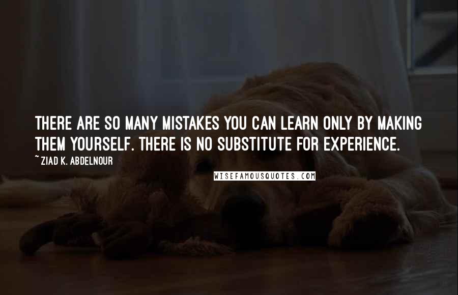 Ziad K. Abdelnour Quotes: There are so many mistakes you can learn only by making them yourself. There is no substitute for experience.