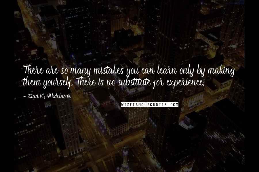 Ziad K. Abdelnour Quotes: There are so many mistakes you can learn only by making them yourself. There is no substitute for experience.