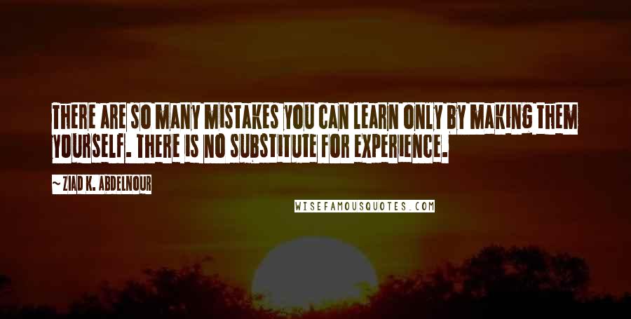 Ziad K. Abdelnour Quotes: There are so many mistakes you can learn only by making them yourself. There is no substitute for experience.