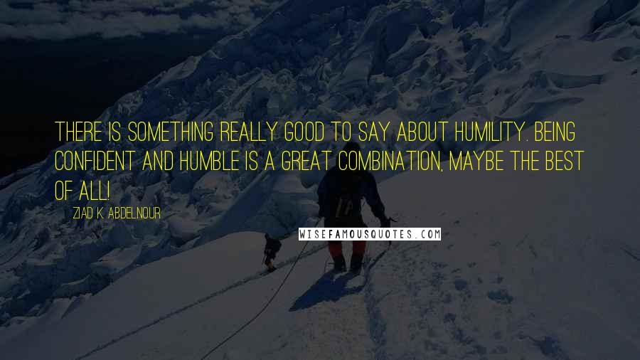 Ziad K. Abdelnour Quotes: There is something really good to say about humility. Being confident and humble is a great combination, maybe the best of all!