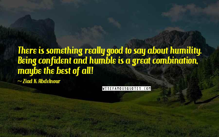 Ziad K. Abdelnour Quotes: There is something really good to say about humility. Being confident and humble is a great combination, maybe the best of all!