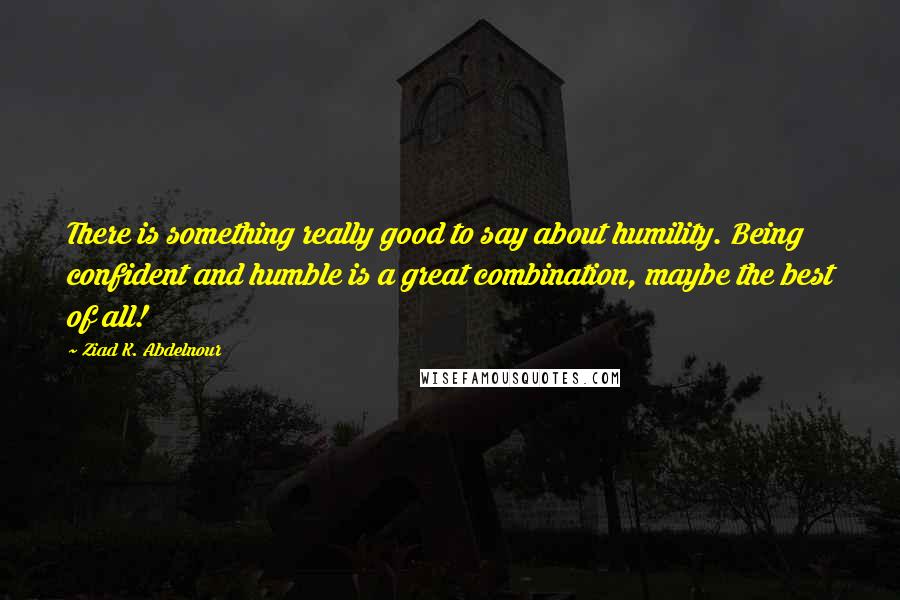 Ziad K. Abdelnour Quotes: There is something really good to say about humility. Being confident and humble is a great combination, maybe the best of all!