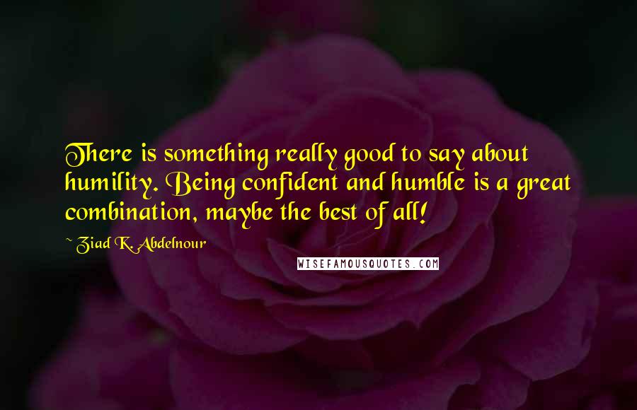 Ziad K. Abdelnour Quotes: There is something really good to say about humility. Being confident and humble is a great combination, maybe the best of all!