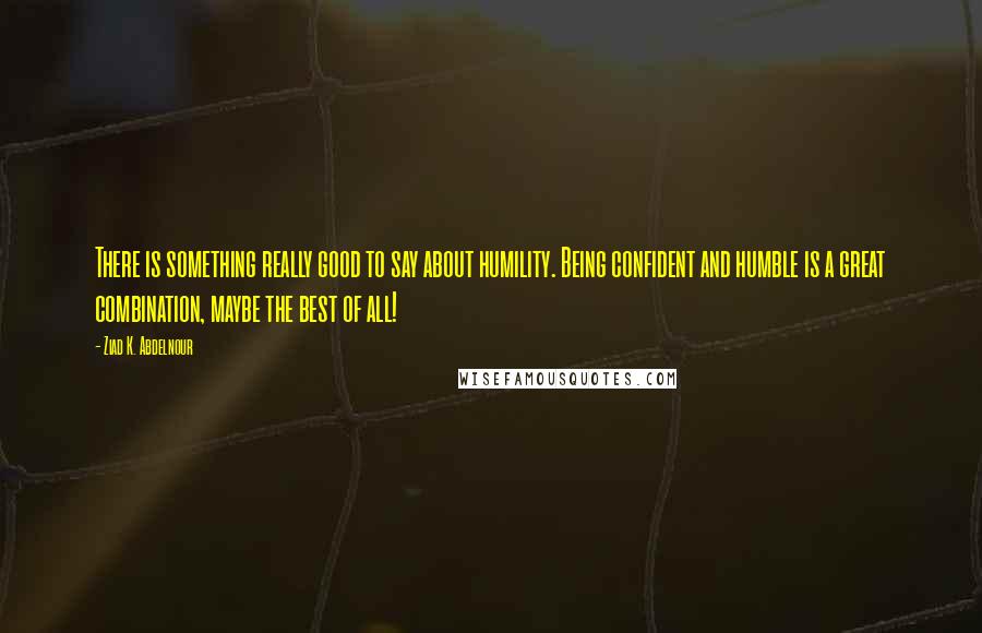 Ziad K. Abdelnour Quotes: There is something really good to say about humility. Being confident and humble is a great combination, maybe the best of all!