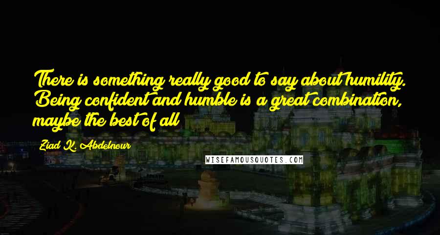 Ziad K. Abdelnour Quotes: There is something really good to say about humility. Being confident and humble is a great combination, maybe the best of all!