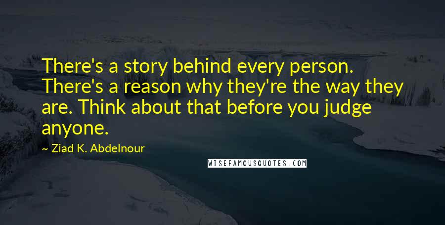 Ziad K. Abdelnour Quotes: There's a story behind every person. There's a reason why they're the way they are. Think about that before you judge anyone.