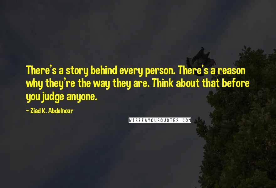 Ziad K. Abdelnour Quotes: There's a story behind every person. There's a reason why they're the way they are. Think about that before you judge anyone.