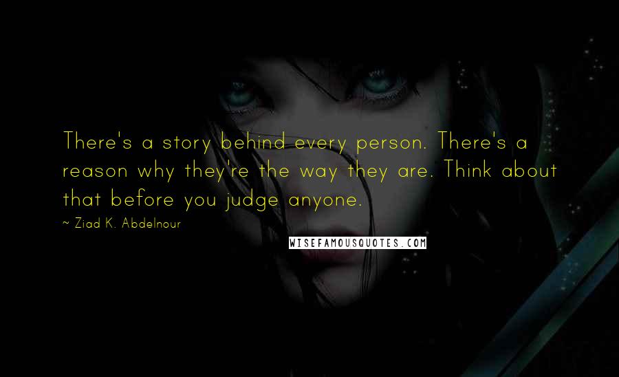 Ziad K. Abdelnour Quotes: There's a story behind every person. There's a reason why they're the way they are. Think about that before you judge anyone.