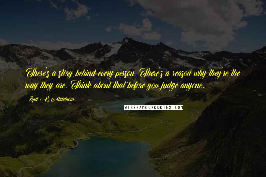 Ziad K. Abdelnour Quotes: There's a story behind every person. There's a reason why they're the way they are. Think about that before you judge anyone.