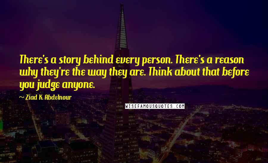 Ziad K. Abdelnour Quotes: There's a story behind every person. There's a reason why they're the way they are. Think about that before you judge anyone.