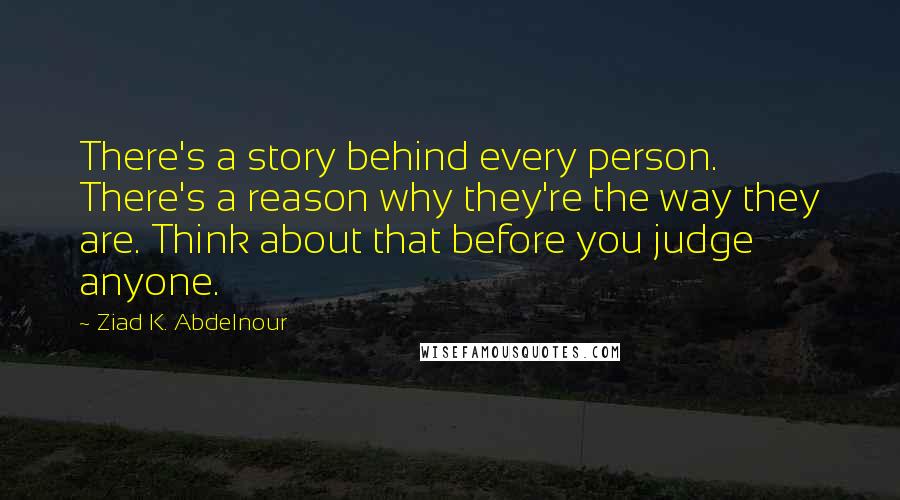 Ziad K. Abdelnour Quotes: There's a story behind every person. There's a reason why they're the way they are. Think about that before you judge anyone.