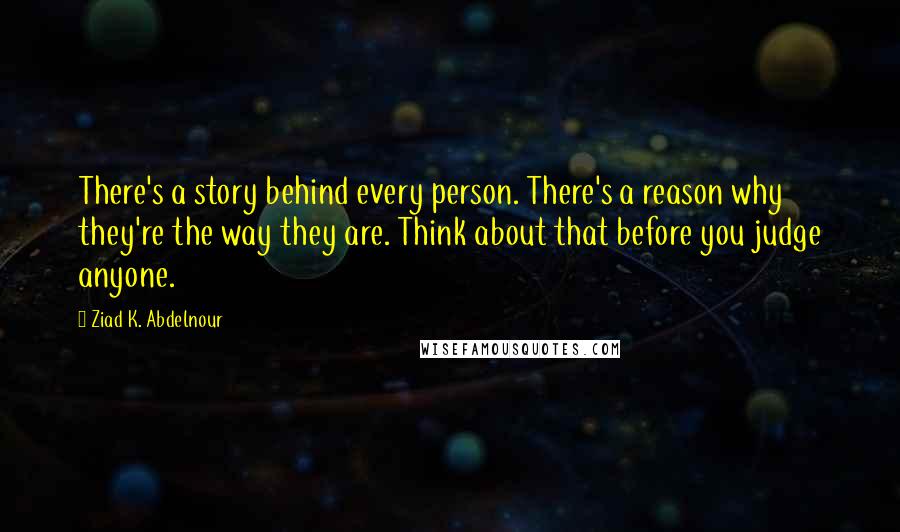 Ziad K. Abdelnour Quotes: There's a story behind every person. There's a reason why they're the way they are. Think about that before you judge anyone.