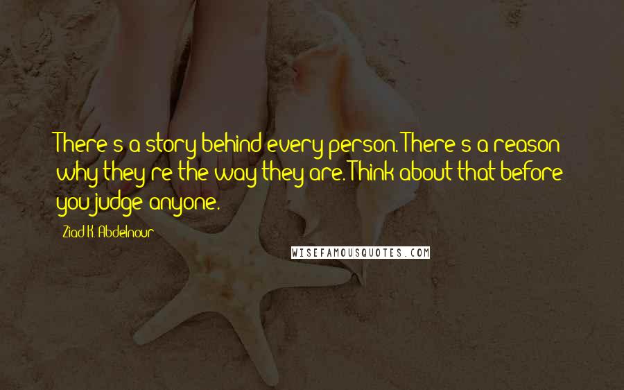 Ziad K. Abdelnour Quotes: There's a story behind every person. There's a reason why they're the way they are. Think about that before you judge anyone.