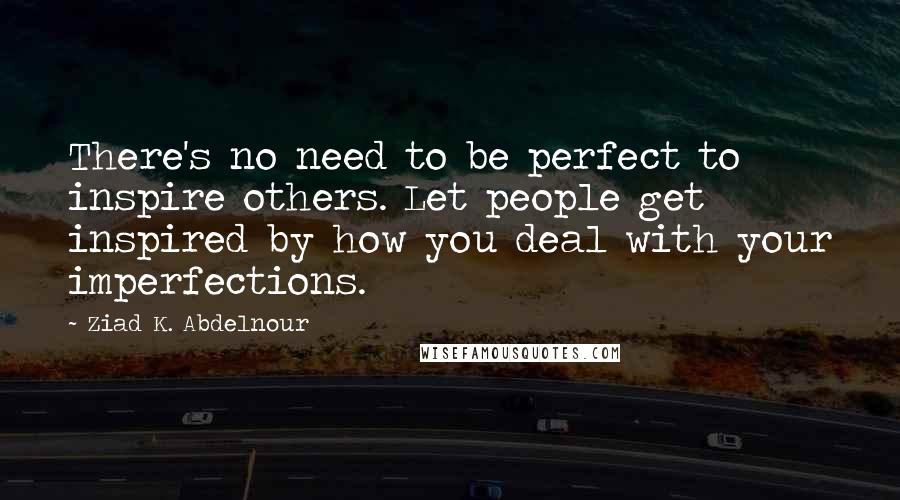 Ziad K. Abdelnour Quotes: There's no need to be perfect to inspire others. Let people get inspired by how you deal with your imperfections.