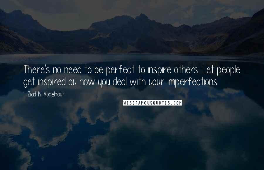 Ziad K. Abdelnour Quotes: There's no need to be perfect to inspire others. Let people get inspired by how you deal with your imperfections.