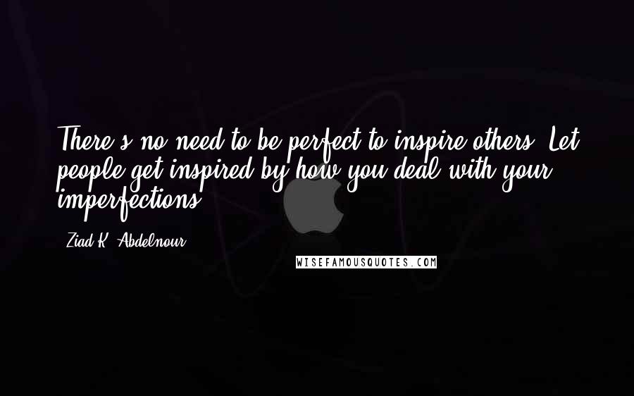 Ziad K. Abdelnour Quotes: There's no need to be perfect to inspire others. Let people get inspired by how you deal with your imperfections.