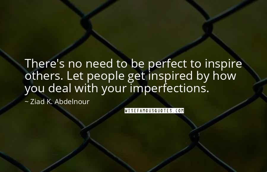 Ziad K. Abdelnour Quotes: There's no need to be perfect to inspire others. Let people get inspired by how you deal with your imperfections.