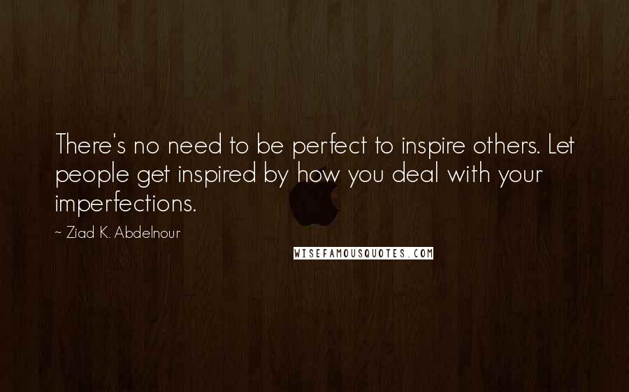 Ziad K. Abdelnour Quotes: There's no need to be perfect to inspire others. Let people get inspired by how you deal with your imperfections.